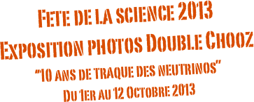 Fete de la science 2013
Exposition photos Double Chooz
‘’10 ans de traque des neutrinos’’
Du 1er au 12 Octobre 2013