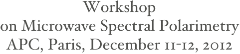 Workshop
on Microwave Spectral Polarimetry
APC, Paris, December 11-12, 2012